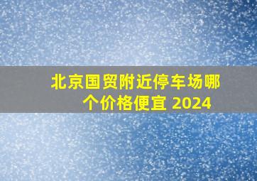 北京国贸附近停车场哪个价格便宜 2024